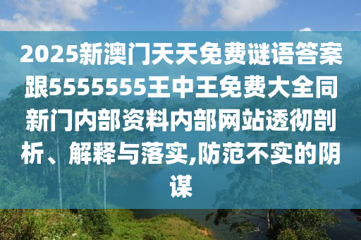 2025新澳門天天免費謎語答案跟5555555王中王免費大全同新門內部資料內部網站透徹剖析、解釋與落實,防范不實的陰謀